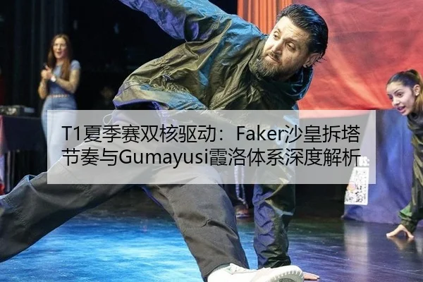 T1夏季赛双核驱动：Faker沙皇拆塔节奏与Gumayusi霞洛体系深度解析