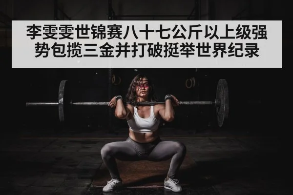 李雯雯世锦赛八十七公斤以上级强势包揽三金并打破挺举世界纪录