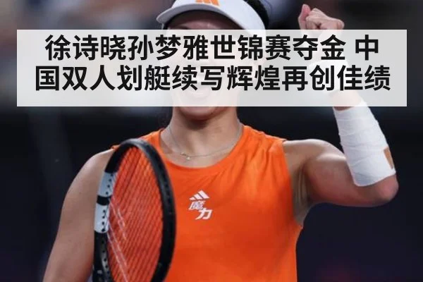 徐诗晓孙梦雅世锦赛夺金 中国双人划艇续写辉煌再创佳绩