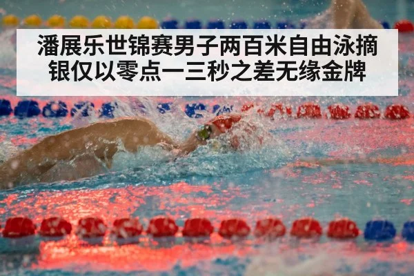 潘展乐世锦赛男子两百米自由泳摘银仅以零点一三秒之差无缘金牌