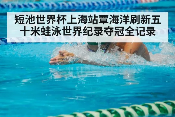 短池世界杯上海站覃海洋刷新五十米蛙泳世界纪录夺冠全记录