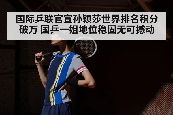国际乒联官宣孙颖莎世界排名积分破万 国乒一姐地位稳固无可撼动