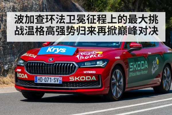 波加查环法卫冕征程上的最大挑战温格高强势归来再掀巅峰对决