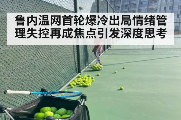 鲁内温网首轮爆冷出局情绪管理失控再成焦点引发深度思考