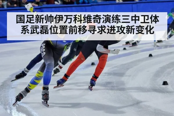 国足新帅伊万科维奇演练三中卫体系武磊位置前移寻求进攻新变化