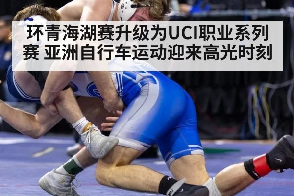 环青海湖赛升级为UCI职业系列赛 亚洲自行车运动迎来高光时刻